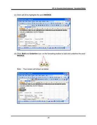 ICTL for Secondary School programme - Spreadsheet Module
29
(c) Click cell A4 to highlights the word INVOICE.
(d) Click Bold and Underline icon on the formatting toolbar to bold and underline the word
INVOICE.
Note : Your screen will shown as below.
 