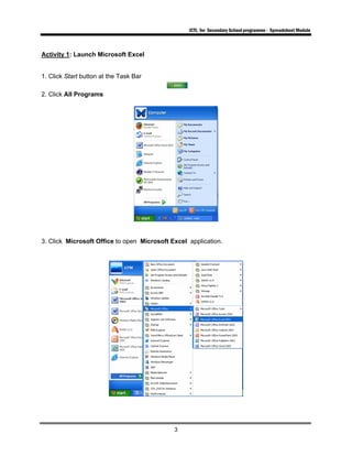 ICTL for Secondary School programme - Spreadsheet Module
3
Activity 1: Launch Microsoft Excel
1. Click Start button at the Task Bar
2. Click All Programs
3. Click Microsoft Office to open Microsoft Excel application.
 