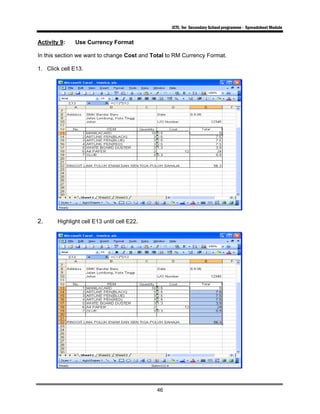 ICTL for Secondary School programme - Spreadsheet Module
46
Activity 9: Use Currency Format
In this section we want to change Cost and Total to RM Currency Format.
1. Click cell E13.
2. Highlight cell E13 until cell E22.
 