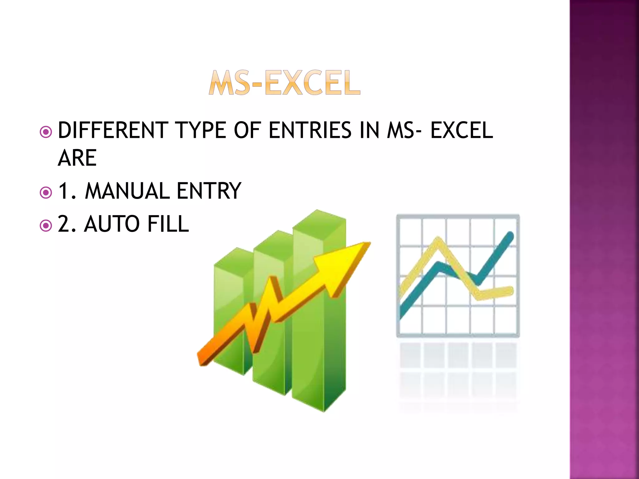  DIFFERENT TYPE OF ENTRIES IN MS- EXCEL
ARE
1. MANUAL ENTRY
2. AUTO FILL
