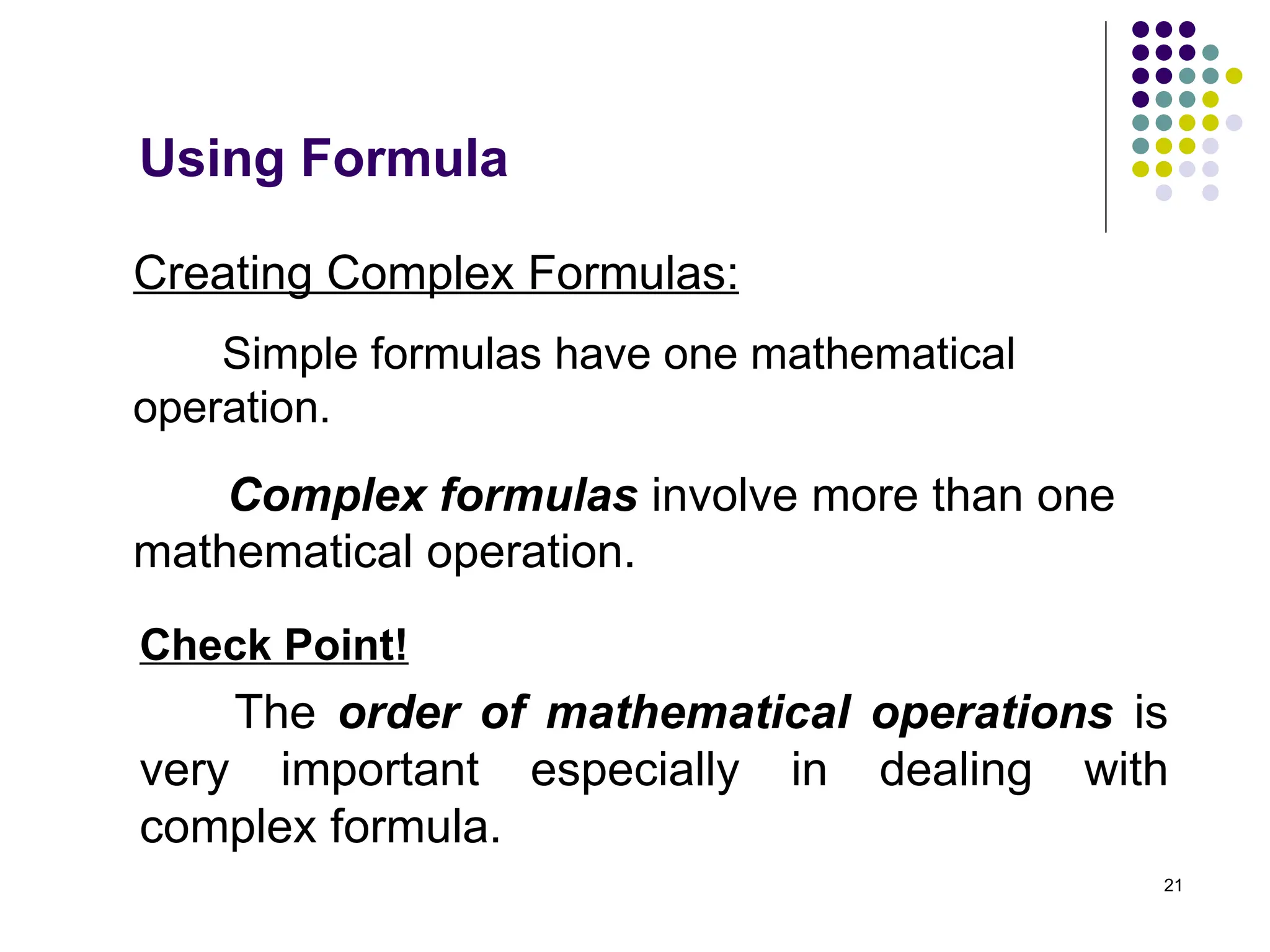 21
Creating Complex Formulas:
Simple formulas have one mathematical
operation.
Check Point!
The order of mathematical operations is
very important especially in dealing with
complex formula.
Using Formula
Complex formulas involve more than one
mathematical operation.
 
