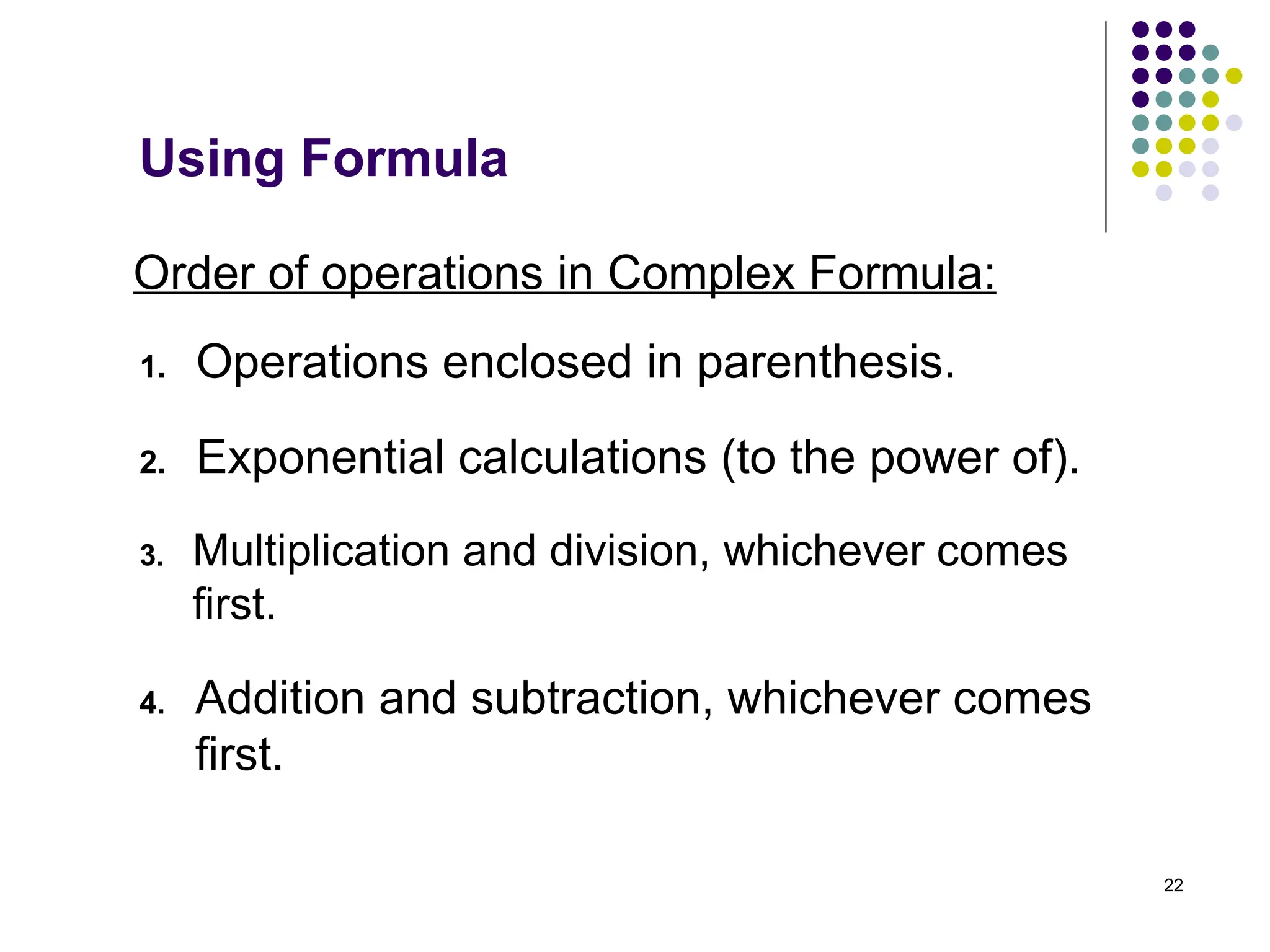 22
Order of operations in Complex Formula:
1. Operations enclosed in parenthesis.
Using Formula
2. Exponential calculations (to the power of).
3. Multiplication and division, whichever comes
first.
4. Addition and subtraction, whichever comes
first.
 