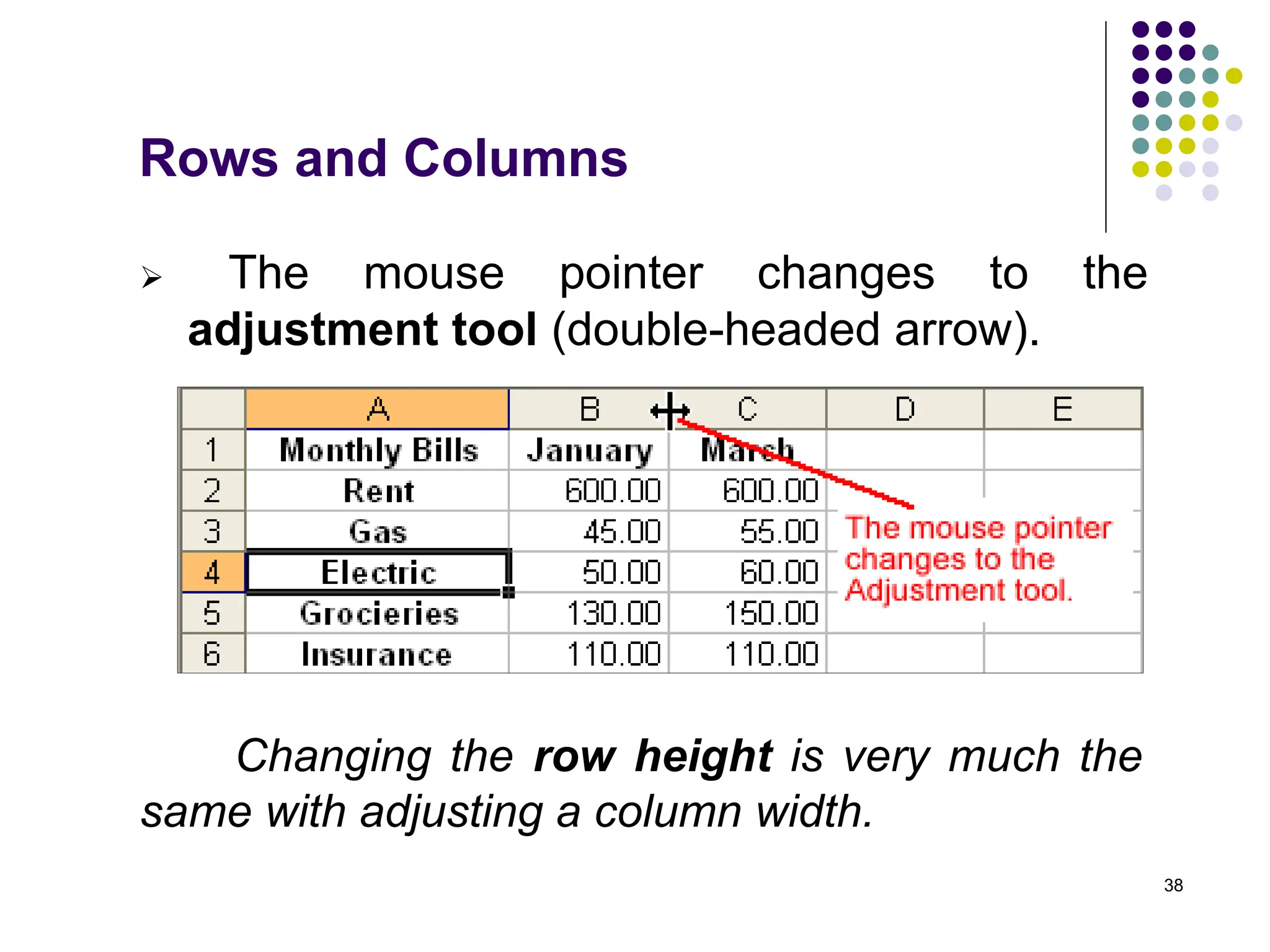 38
Rows and Columns
 The mouse pointer changes to the
adjustment tool (double-headed arrow).
Changing the row height is very much the
same with adjusting a column width.
 