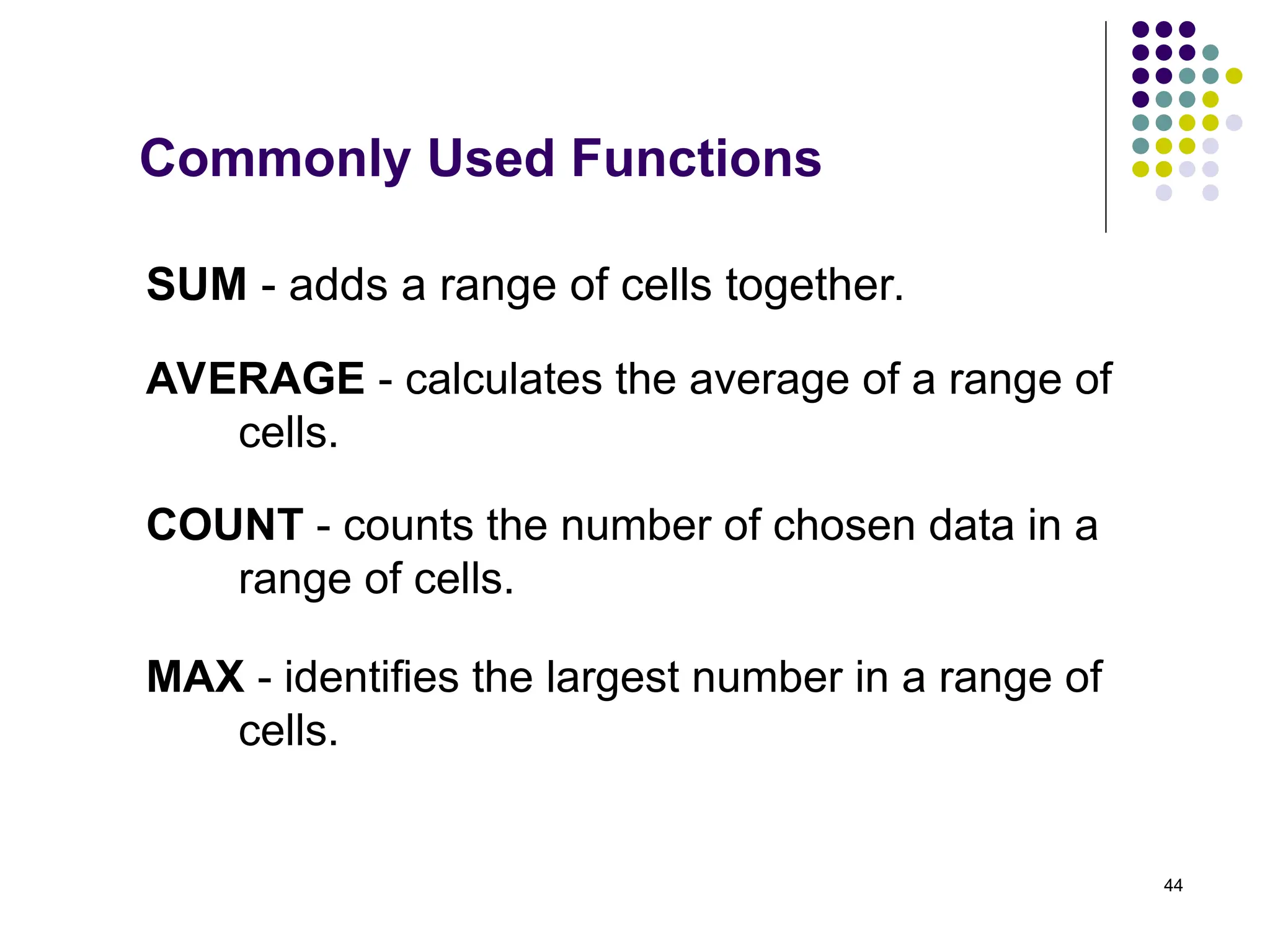 44
SUM - adds a range of cells together.
AVERAGE - calculates the average of a range of
cells.
COUNT - counts the number of chosen data in a
range of cells.
MAX - identifies the largest number in a range of
cells.
Commonly Used Functions
 