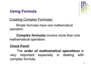 21
Creating Complex Formulas:
Simple formulas have one mathematical
operation.
Check Point!
The order of mathematical operations is
very important especially in dealing with
complex formula.
Using Formula
Complex formulas involve more than one
mathematical operation.
 