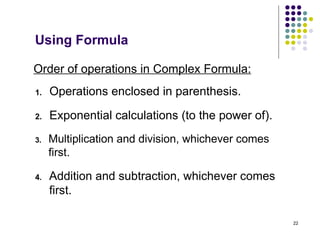 22
Order of operations in Complex Formula:
1. Operations enclosed in parenthesis.
Using Formula
2. Exponential calculations (to the power of).
3. Multiplication and division, whichever comes
first.
4. Addition and subtraction, whichever comes
first.
 