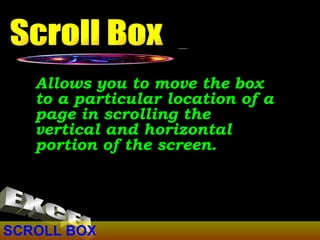 SCROLL BOX Allows you to move the box to a particular location of a page in scrolling the vertical and horizontal portion of the screen.  Scroll Box EXCEL 