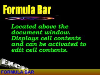 FORMULA BAR Located above the document window. Displays cell contents and can be activated to edit cell contents. Formula Bar EXCEL 