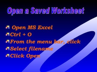 Open MS Excel Ctrl + O From the menu bar, click  Select filename Click Open Open a Saved Worksheet 