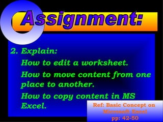 Explain: How to edit a worksheet. How to move content from one place to another. How to copy content in MS Excel. Assignment: Ref: Basic Concept on  Microsoft Excel pp: 42-50 