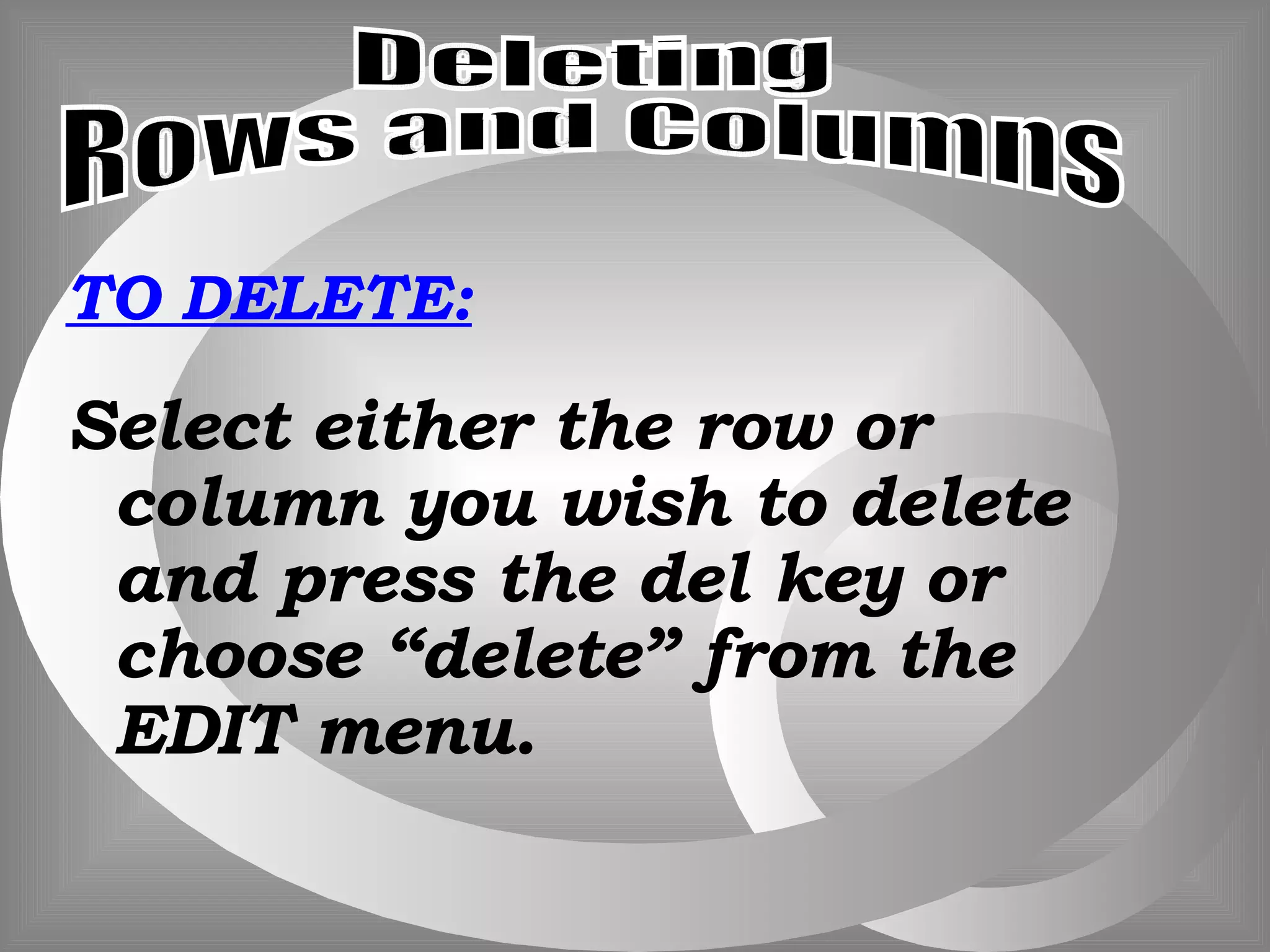 TO DELETE: Select either the row or column you wish to delete and press the del key or choose “delete” from the EDIT menu. Deleting Rows and Columns