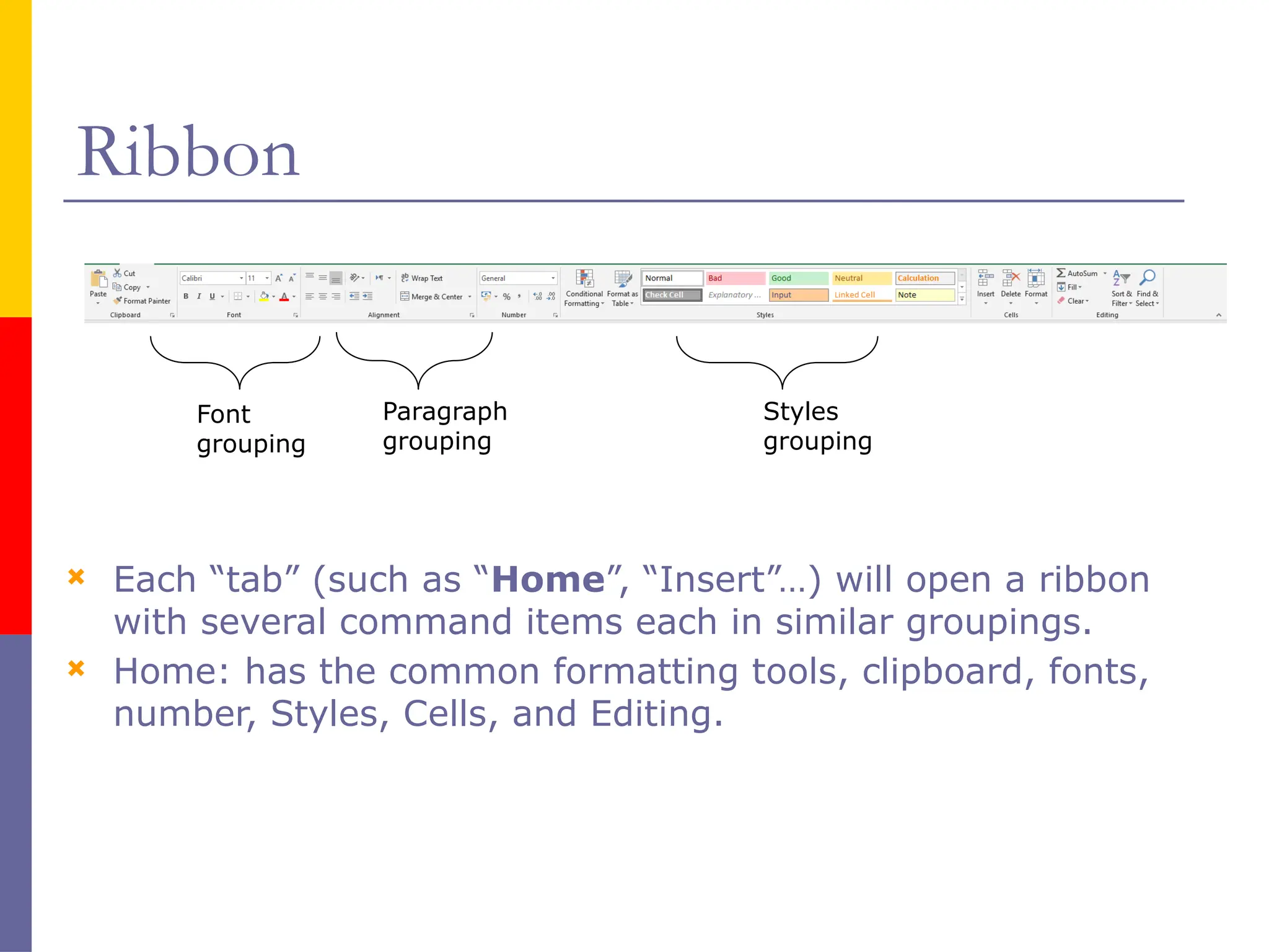 Ribbon
Font
grouping
Paragraph
grouping
Styles
grouping
 Each “tab” (such as “Home”, “Insert”…) will open a ribbon
with several command items each in similar groupings.
 Home: has the common formatting tools, clipboard, fonts,
number, Styles, Cells, and Editing.
 