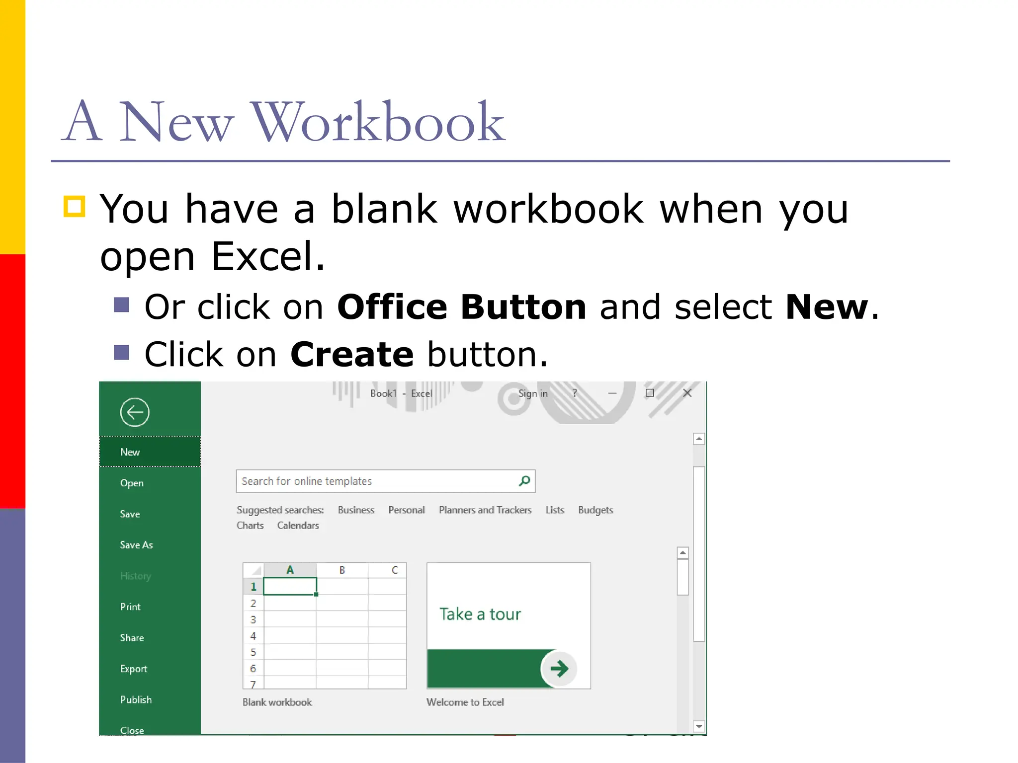 A New Workbook
 You have a blank workbook when you
open Excel.
 Or click on Office Button and select New.
 Click on Create button.
 