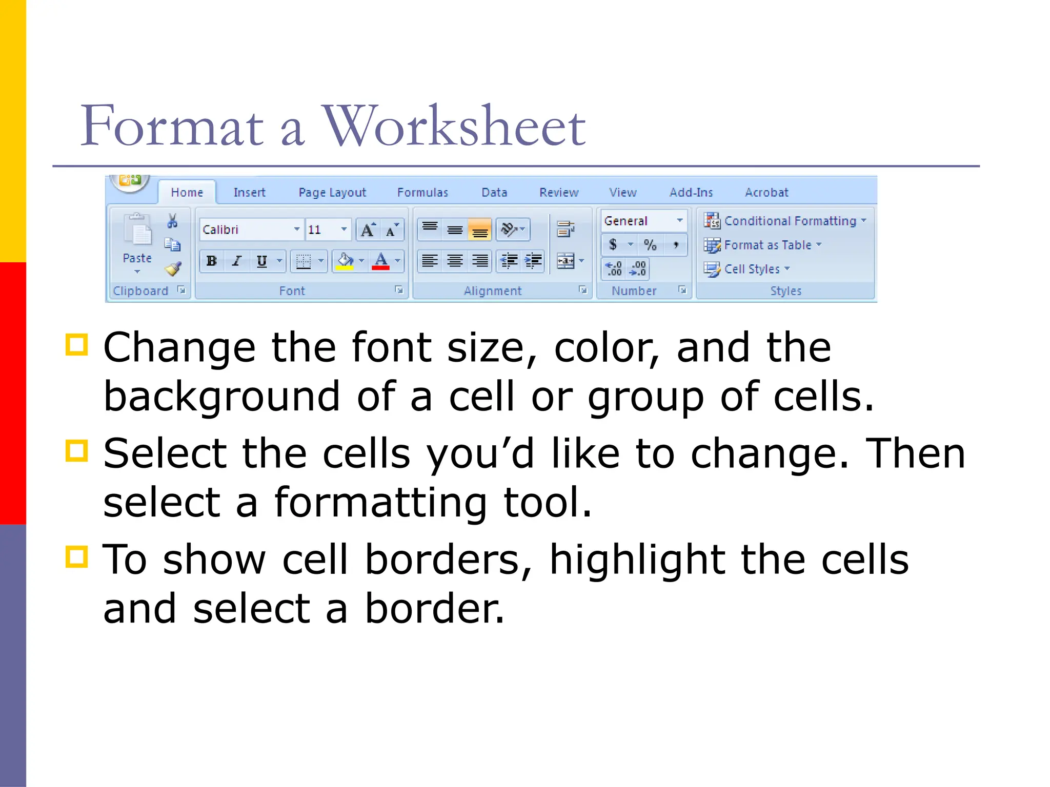 Format a Worksheet
 Change the font size, color, and the
background of a cell or group of cells.
 Select the cells you’d like to change. Then
select a formatting tool.
 To show cell borders, highlight the cells
and select a border.
 
