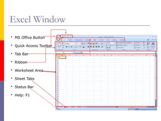 Excel Window
• MS Office Button
• Quick Access Toolbar
• Tab Bar
• Ribbon
• Worksheet Area
• Sheet Tabs
• Status Bar
• Help: F1
 
