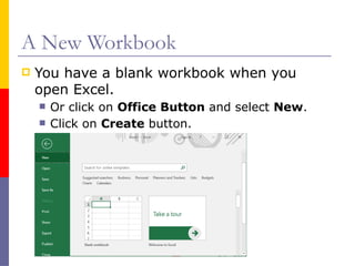 A New Workbook
 You have a blank workbook when you
open Excel.
 Or click on Office Button and select New.
 Click on Create button.
 