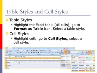 Table Styles and Cell Styles
 Table Styles
 Highlight the Excel table (all cells), go to
Format as Table icon. Select a table style.
 Cell Styles
 Highlight cells, go to Cell Styles, select a
cell style.
 