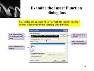 Examine the Insert Function  dialog box This dialog box appears when you click the Insert Function button. It can assist you in defining your function. 