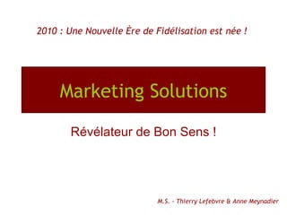 Marketing Solutions Révélateur de Bon Sens ! 2010 : Une Nouvelle Ère de Fidélisation est née ! M.S. - Thierry Lefebvre & Anne Meynadier 