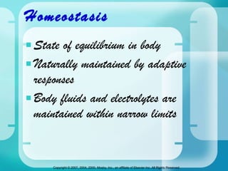 Homeostasis  State of equilibrium in body  Naturally maintained by adaptive responses  Body fluids and electrolytes are maintained within narrow limits 