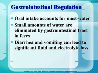 Gastrointestinal Regulation  Oral intake accounts for most water Small amounts of water are eliminated by gastrointestinal tract in feces Diarrhea and vomiting can lead to significant fluid and electrolyte loss 