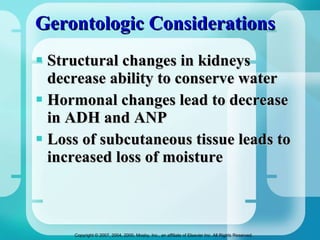 Gerontologic Considerations Structural changes in kidneys decrease ability to conserve water Hormonal changes lead to decrease in ADH and ANP Loss of subcutaneous tissue leads to increased loss of moisture 