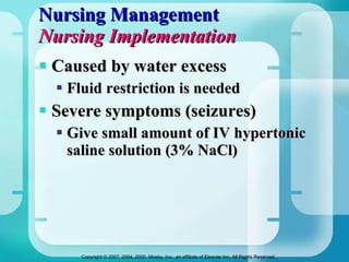 Nursing Management Nursing Implementation Caused by water excess Fluid restriction is needed Severe symptoms (seizures) Give small amount of IV hypertonic saline solution (3% NaCl) 