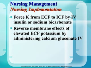 Nursing Management Nursing Implementation Force K from ECF to ICF by IV insulin or sodium bicarbonate Reverse membrane effects of elevated ECF potassium by administering calcium gluconate IV 