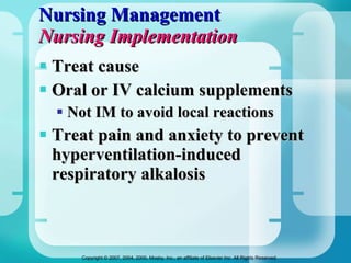 Nursing Management Nursing Implementation Treat cause Oral or IV calcium supplements Not IM to avoid local reactions Treat pain and anxiety to prevent hyperventilation-induced respiratory alkalosis 