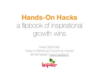 Hands-On Hacks 
a flipbook of inspirational 
growth wins 
Marie Steinthaler 
Head of Marketing & Growth at Hopster 
@marmarlade | www.hopster.tv 
 