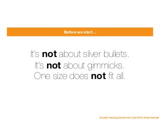 Growth Hacking Conference Oct 2014 | @marmarlade 
Before we start… 
It’s not about silver bullets. 
It’s not abou t gimmic...