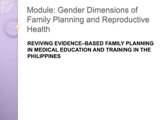 Module: Gender Dimensions of Family Planning and Reproductive Health REVIVING EVIDENCE–BASED FAMILY PLANNING IN MEDICAL EDUCATION AND TRAINING IN THE PHILIPPINES  