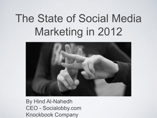 The State of Social Media
Marketing in 2012
By Hind Al-Nahedh
CEO - Socialobby.com
Knockbook Company
 