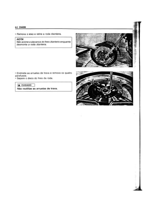 6-2 CHASSI
• Remova 0 eixo e retire aroda dianteira.
NOTA
Nao acione a alavanca do freio dianteiro enquanto
desmonta aroda dianteira.
• Endireite as arruelas de trava e remova os quatro
parafusos.
• Separe 0 disco do freio da roda.
I.. CUIDADO
Nao reutilize as arruelas de trava.
 