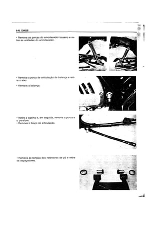 6-40 CHASSI
• Remova as poreas do amorteeedor traseiro e re-
tire as unidades do amorteeedor.
• Remova a porea de artieulac;;ao da balanc;;a e reti-
re 0 eixo.
• Remova a balanc;;a.
• Retire a eupilha e, em seguida, remova a porea e
o parafuso.
• Remova 0 brac;;o de artieulac;;ao.
• Remova as tampas dos retentores de po e retire
os espac;;adores.

 