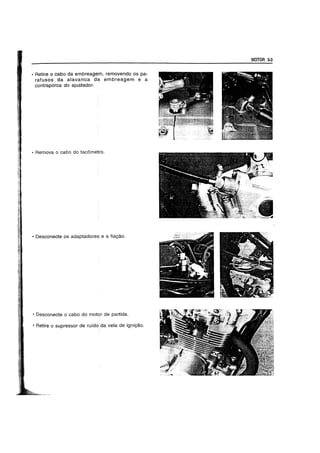 • Retire 0 cabo da embreagem, removendo os pa-
rafusos da alavanca da embreagem e a
contraporca do ajustador.
• Remova 0 cabo do tacometro.
• Desconecte os adaptadores e a fia9ao.
• Desconecte 0 cabo do motor de partida.
• Retire 0 supressor de rufdo.da vela de igni9ao.
MOTOR 3-3
 