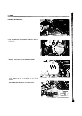 34 MOTOR
• Retire 0 tubo de respiro.
• Solte os parafusos das duas bragadeiras e retire 0
carburador.
• Remova a tampa do pinhao de transmissao.
• Retire a corrente de transmissao, removendo a
presilha.
• Desconecte 0 fio terra da carcaga do motor.
i4-_'''''.. 0

 
