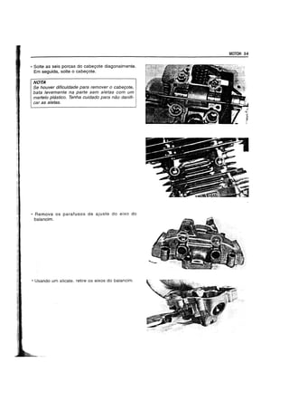 • Solte as seis porcas do cabegote diagonalmente.
Em seguida, solte 0 cabegote.
NOTA
Se houver dificuldade para remover ° caber;ote,
bata levemente na parte sem a/etas com urn
rnarte/o plastico. Tenha cuidado para nao danifi-
car as a/etas.
• Remova os parafusos de ajuste do eixo do
balancim.
• Usando um alicate, retire os eixos do balancim.
MOTOR 3-9
 