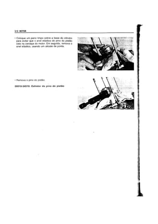 3·12 MOTOR
• Coloque um pano limpo sobre a base do cilindro
para evitar que 0 anel eiastico do pino do pistao
caia na carcaQa do motor. Em seguida, remova 0
anel elastico, usando um alicate de p~nta.
• Remova 0 pino do pistao.
0991 0~3451 0: Extrator do pino do pistao
1··'·.··'·",
 
