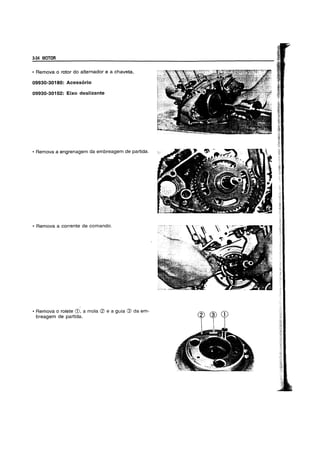 3-34 MOTOR
• Remova 0 rotor do alternador e a chaveta.
09930-30180: Acess6rio
09930-30102: Eixo deslizante
• Remova a engrenagem da embreagem de partida.
• Remova a corrente de comando.
• Remova 0 rolete CD, a mola CZ> e a guia ® da em-
breagem de partida.
 