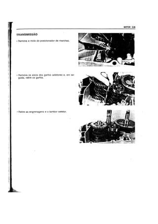 TRANSMISSAO
• Remova a mola do posicionador de marchas.
• Remova os eixos dos garfos seletores e, em se-
guida, retire os garfos.
• Retire as engrenagens e 0 tambor seletor.
MOTOR 3·39
 