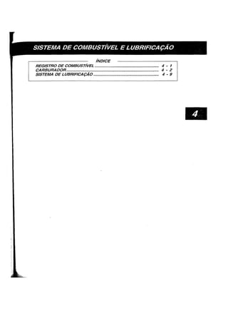 SISTEMA DE COMBUSTivEL E LUBRIFICA9AO
/NDICE
REGISTRO DE COMBUST/VEL ......................•...••••.•......•..•••...•.•••.••. 4 - 1
CARBURADOR.............................................•........•.............•.....•••.... 4 - 2
SISTEMA DE LUBRIFICA9AO ......................................................... 4 - 9
 