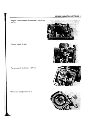 • Remova a placa da sede de valvula e a valvula de
agulha.
• Remova 0 gicle de alta.
• Remova 0 gicle de baixa e 0 difusor.
• Remova 0 gicle principal de ar.
SISTEMADE COMBUSTIVELELUBRIFICACAO 4-7
 