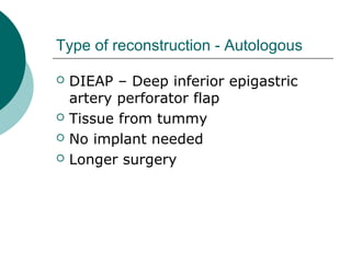 Type of reconstruction - Autologous

   DIEAP – Deep inferior epigastric
    artery perforator flap
   Tissue from tummy
   No implant needed
   Longer surgery
 