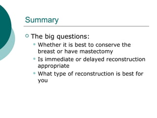 Summary
   The big questions:
     Whether  it is best to conserve the
      breast or have mastectomy
     Is immediate or delayed reconstruction
      appropriate
     What type of reconstruction is best for
      you
 