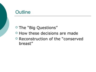 Outline


   The “Big Questions”
   How these decisions are made
   Reconstruction of the “conserved
    breast”
 