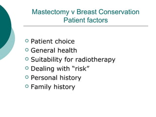 Mastectomy v Breast Conservation
             Patient factors

   Patient choice
   General health
   Suitability for radiotherapy
   Dealing with “risk”
   Personal history
   Family history
 