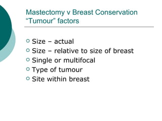Mastectomy v Breast Conservation
“Tumour” factors

   Size – actual
   Size – relative to size of breast
   Single or multifocal
   Type of tumour
   Site within breast
 