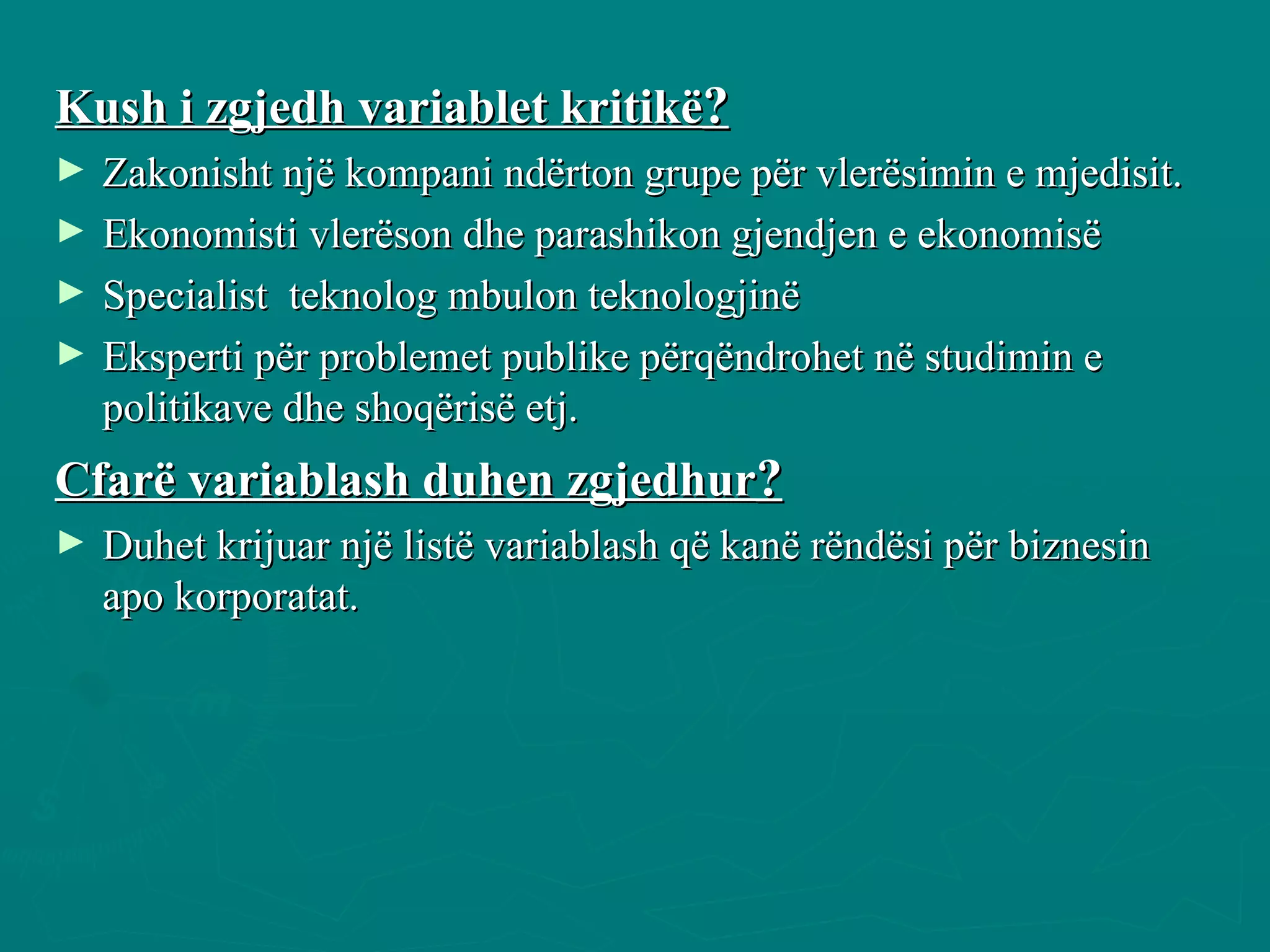 Kush i zgjedh variablet kritikë ? Zakonisht një kompani ndërton grupe për vlerësimin e mjedisit. Ekonomisti vlerëson dhe parashikon gjendjen e ekonomisë Specialist  teknolog mbulon teknologjinë Eksperti për problemet publike përqëndrohet në studimin e politikave dhe shoqërisë etj. Cfarë variablash duhen zgjedhur ? Duhet krijuar një listë variablash që kanë rëndësi për biznesin apo korporatat. 