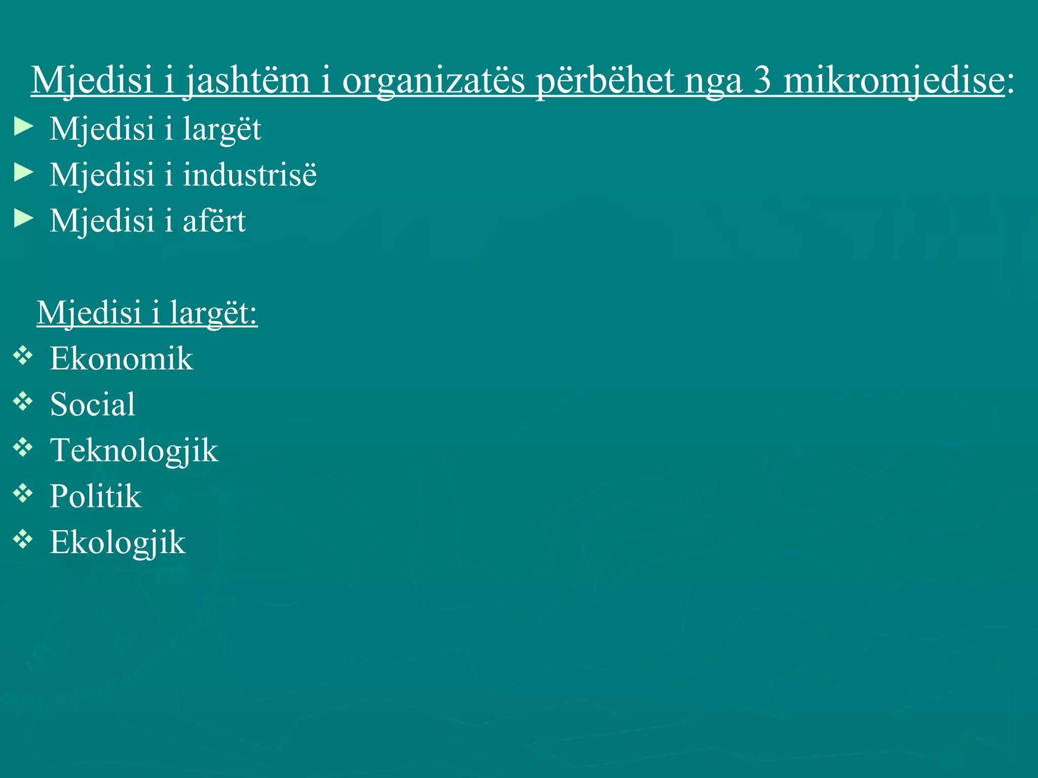 Mjedisi i jashtëm i organizatës përbëhet nga 3 mikromjedise : Mjedisi i largët Mjedisi i industrisë Mjedisi i afërt Mjedisi i largët: Ekonomik Social Teknologjik Politik Ekologjik 